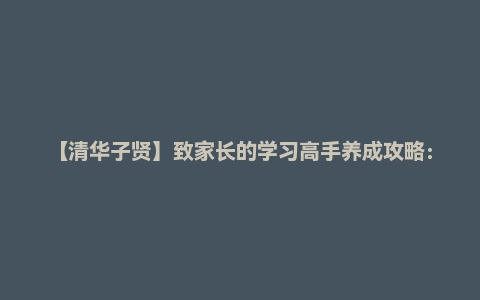【清华子贤】致家长的学习高手养成攻略:全面提升9大学习力