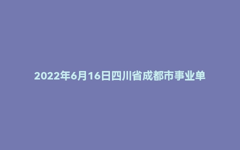 2022年6月16日四川省成都市事业单位面试题（市属）