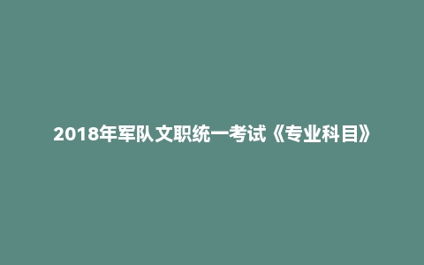 2018年军队文职统一考试《专业科目》管理学类—管理学试题
