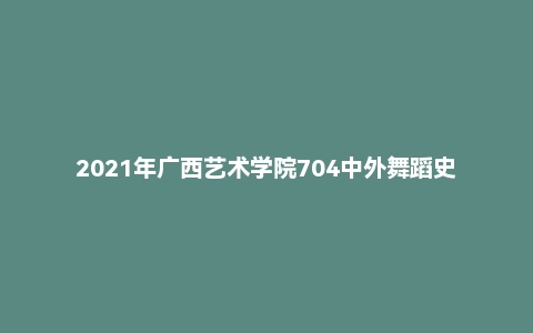2021年广西艺术学院704中外舞蹈史考研试题