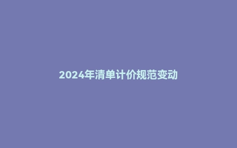 2024年清单计价规范变动