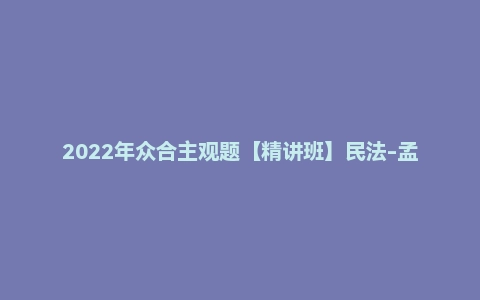 2022年众合主观题【精讲班】民法-孟献贵
