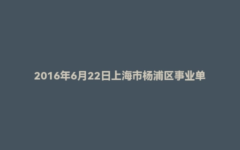2016年6月22日上海市杨浦区事业单位面试真题