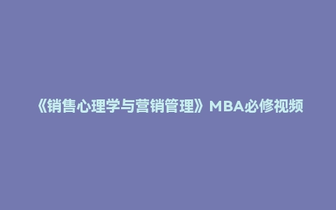 《销售心理学与营销管理》MBA必修视频课