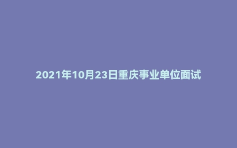 2021年10月23日重庆事业单位面试真题（长寿区-企业服务中心）