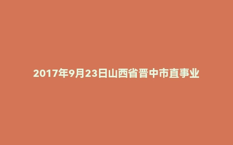 2017年9月23日山西省晋中市直事业单位招聘考试《综合知识》精选题