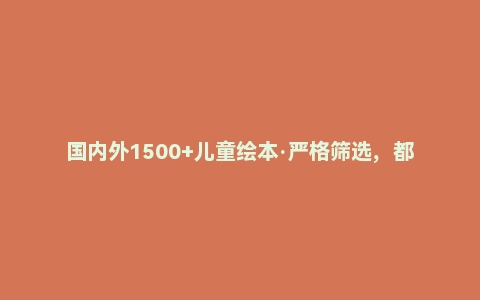 国内外1500+儿童绘本·严格筛选，都是很经典的绘本