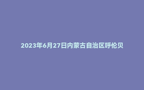 2023年6月27日内蒙古自治区呼伦贝尔事业单位面试题
