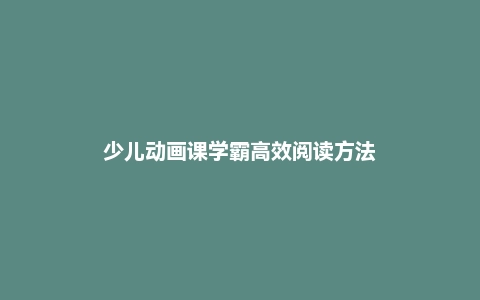少儿动画课学霸高效阅读方法