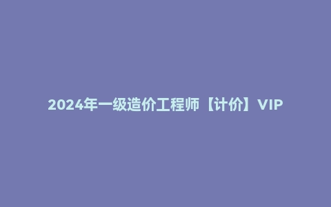 2024年一级造价工程师【计价】VIP课程