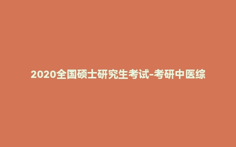 2020全国硕士研究生考试-考研中医综合试题及答案
