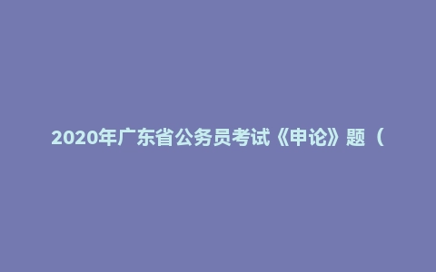 2020年广东省公务员考试《申论》题（乡镇）
