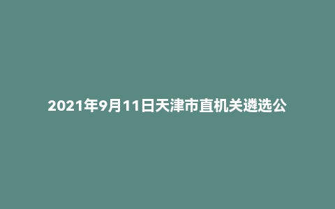 2021年9月11日天津市直机关遴选公务员笔试真题