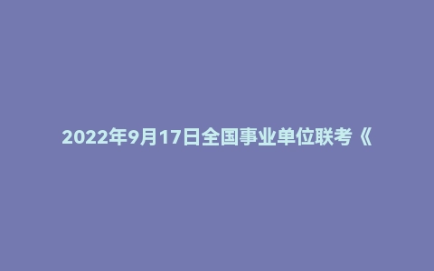 2022年9月17日全国事业单位联考《综合应用能力》C类