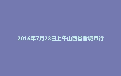 2016年7月23日上午山西省晋城市行政系统面试真题