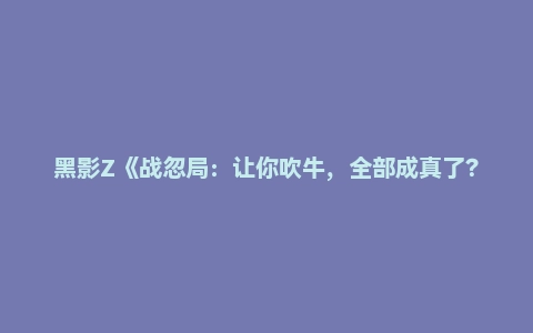黑影Z《战忽局:让你吹牛,全部成真了?》又名《入职战忽局:表面吹牛,其实都有》