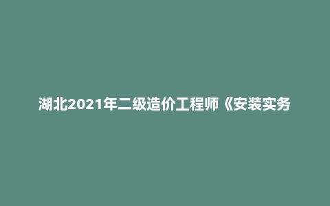 湖北2021年二级造价工程师《安装实务》真题及答案解析