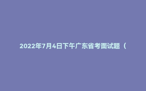 2022年7月4日下午广东省考面试题(无领导)