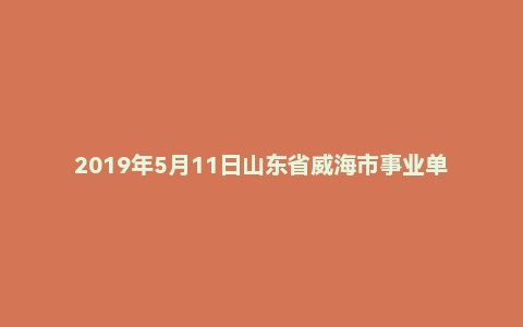 2019年5月11日山东省威海市事业单位面试真题