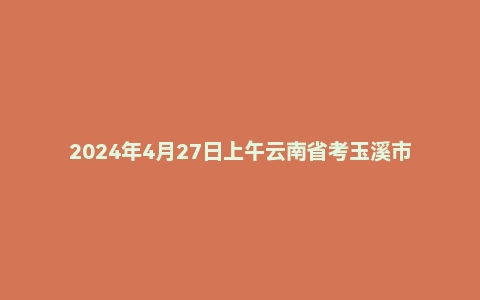2024年4月27日上午云南省考玉溪市面试题