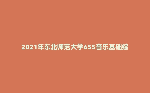 2021年东北师范大学655音乐基础综合考研试题