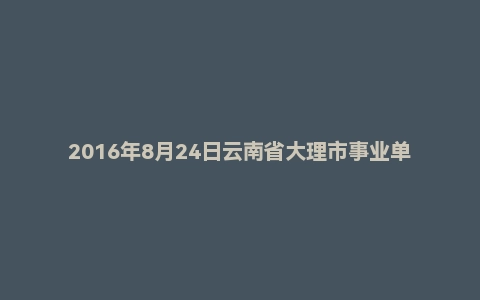 2016年8月24日云南省大理市事业单位面试真题