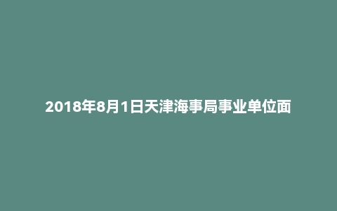 2018年8月1日天津海事局事业单位面试真题