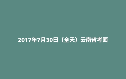 2017年7月30日（全天）云南省考面试真题