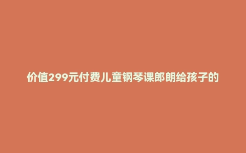 价值299元付费儿童钢琴课郎朗给孩子的钢琴课:掌握大师级演奏技巧(音频讲解,视频示范)