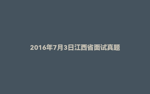 2016年7月3日江西省面试真题