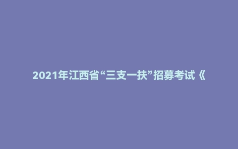 2021年江西省“三支一扶”招募考试《行政职业能力和农村工作能力测验》（主观题）