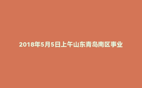 2018年5月5日上午山东青岛南区事业单位面试真题