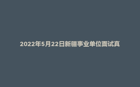 2022年5月22日新疆事业单位面试真题（石河子工程职业技术学院-管理岗）