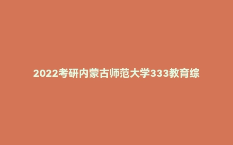 2022考研内蒙古师范大学333教育综合真题