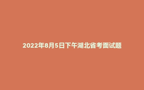 2022年8月5日下午湖北省考面试题