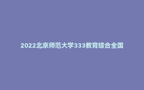 2022北京师范大学333教育综合全国硕士研究生考试试题分析