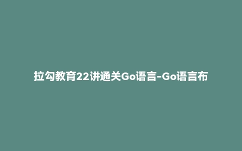 拉勾教育22讲通关Go语言-Go语言布道者的入门笔记