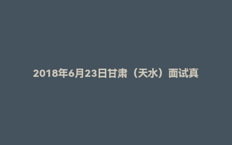 2018年6月23日甘肃（天水）面试真题