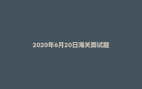 2020年6月20日海关面试题