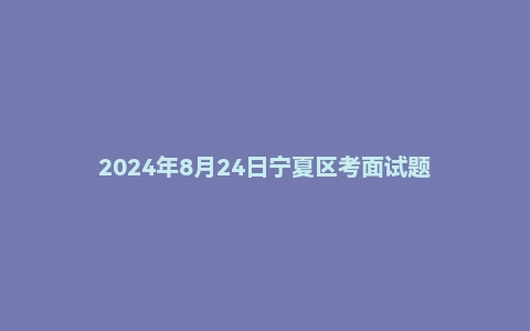 2024年8月24日宁夏区考面试题
