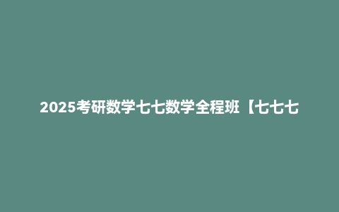 2025考研数学七七数学全程班【七七七】