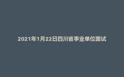 2021年1月22日四川省事业单位面试题（省属）