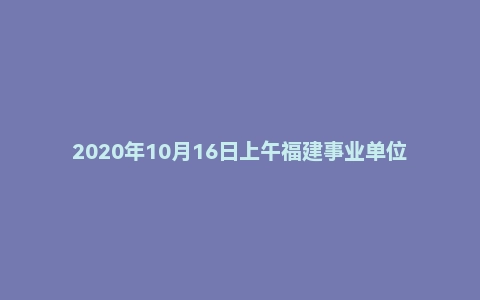 2020年10月16日上午福建事业单位面试题