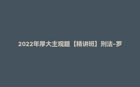 2022年厚大主观题【精讲班】刑法-罗翔