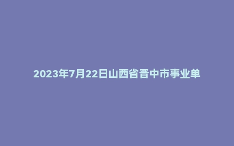 2023年7月22日山西省晋中市事业单位面试题（市直）