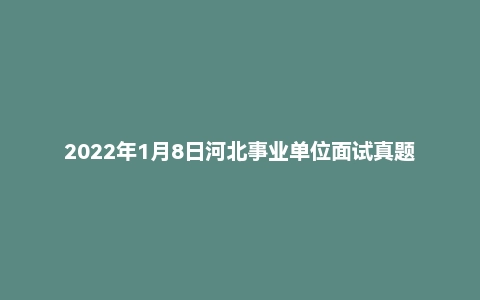 2022年1月8日河北事业单位面试真题(沧州市-献县)