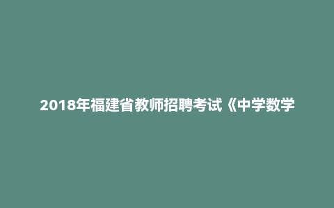 2018年福建省教师招聘考试《中学数学》真题