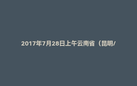 2017年7月28日上午云南省(昆明/曲靖/楚雄/丽江/临沧/迪庆)面试真题
