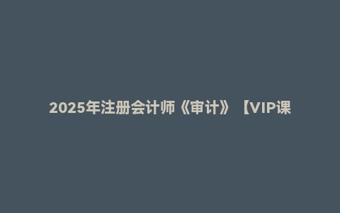 2025年注册会计师《审计》【VIP课件】