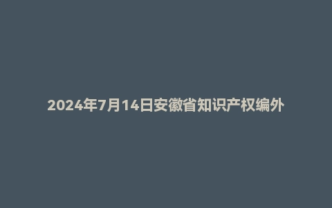 2024年7月14日安徽省知识产权编外面试题
